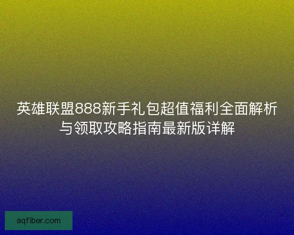 英雄联盟888新手礼包超值福利全面解析与领取攻略指南最新版详解