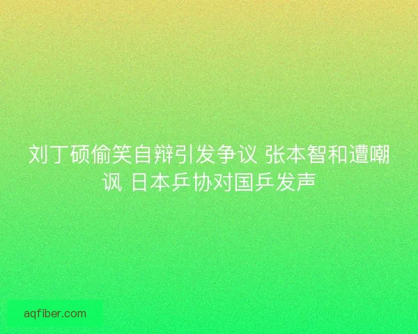 刘丁硕偷笑自辩引发争议 张本智和遭嘲讽 日本乒协对国乒发声