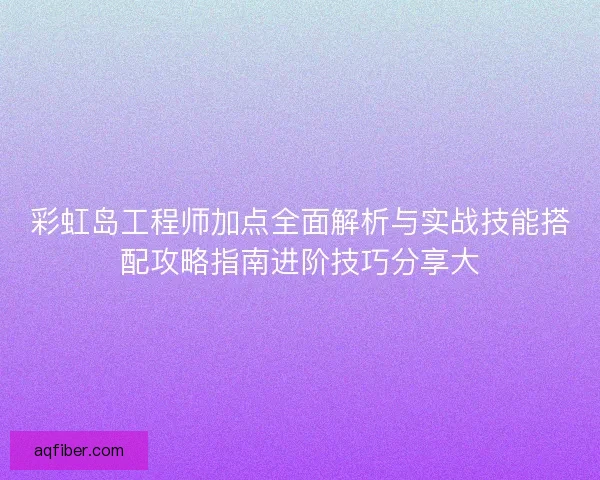 彩虹岛工程师加点全面解析与实战技能搭配攻略指南进阶技巧分享大