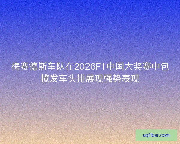 梅赛德斯车队在2026F1中国大奖赛中包揽发车头排展现强势表现