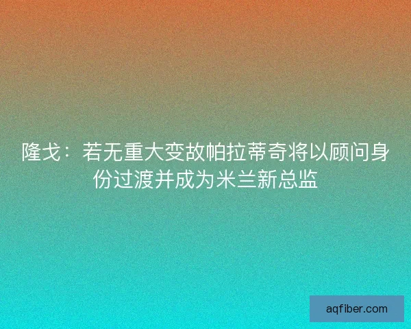 隆戈：若无重大变故帕拉蒂奇将以顾问身份过渡并成为米兰新总监