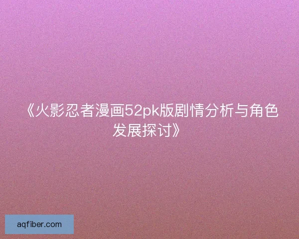 《火影忍者漫画52pk版剧情分析与角色发展探讨》