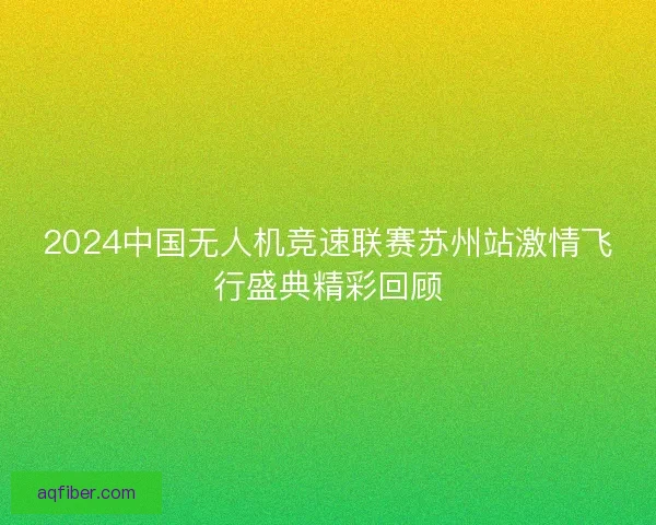 2024中国无人机竞速联赛苏州站激情飞行盛典精彩回顾